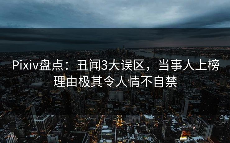 Pixiv盘点：丑闻3大误区，当事人上榜理由极其令人情不自禁
