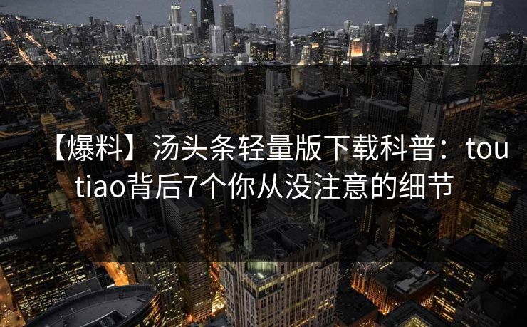【爆料】汤头条轻量版下载科普：toutiao背后7个你从没注意的细节