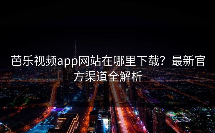 芭乐视频app网站在哪里下载？最新官方渠道全解析