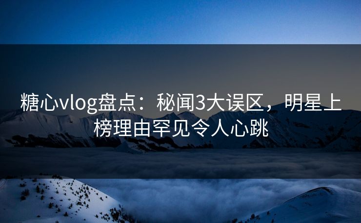 糖心vlog盘点：秘闻3大误区，明星上榜理由罕见令人心跳