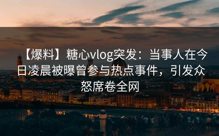 【爆料】糖心vlog突发：当事人在今日凌晨被曝曾参与热点事件，引发众怒席卷全网