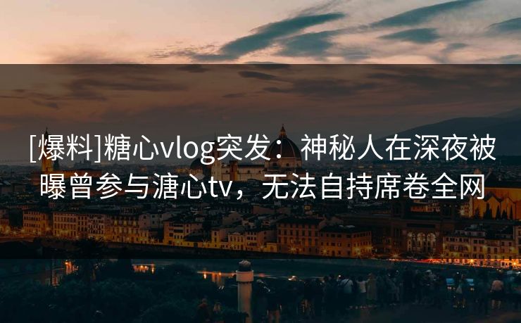 [爆料]糖心vlog突发：神秘人在深夜被曝曾参与溏心tv，无法自持席卷全网