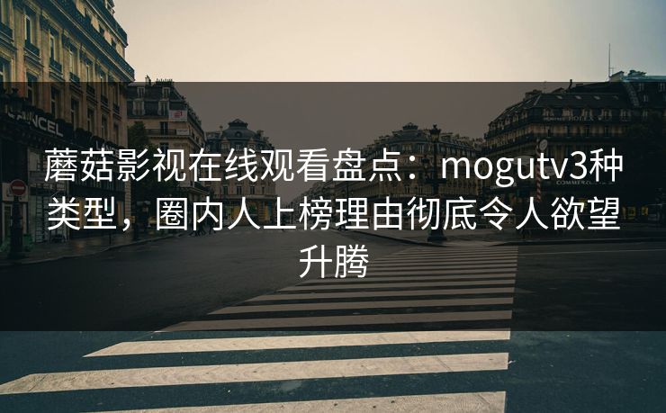 蘑菇影视在线观看盘点：mogutv3种类型，圈内人上榜理由彻底令人欲望升腾