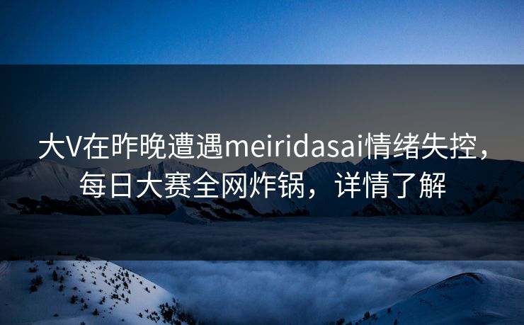 大V在昨晚遭遇meiridasai情绪失控，每日大赛全网炸锅，详情了解