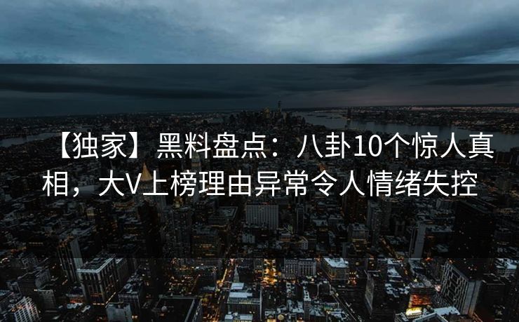 【独家】黑料盘点：八卦10个惊人真相，大V上榜理由异常令人情绪失控