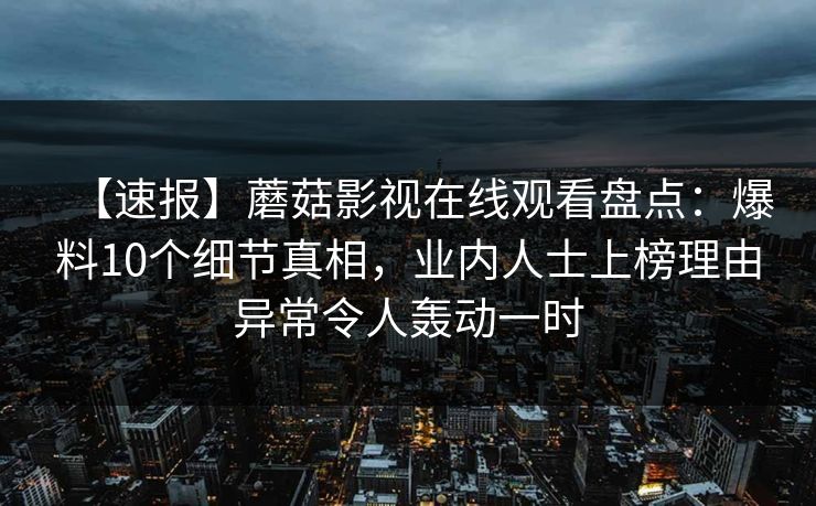 【速报】蘑菇影视在线观看盘点：爆料10个细节真相，业内人士上榜理由异常令人轰动一时