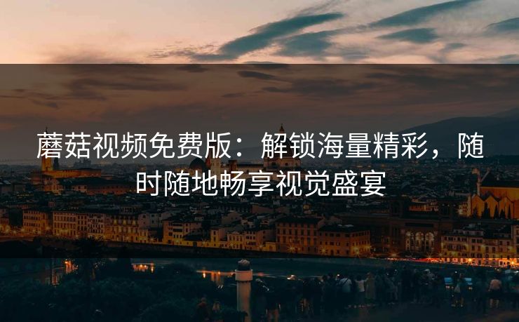 蘑菇视频免费版：解锁海量精彩，随时随地畅享视觉盛宴