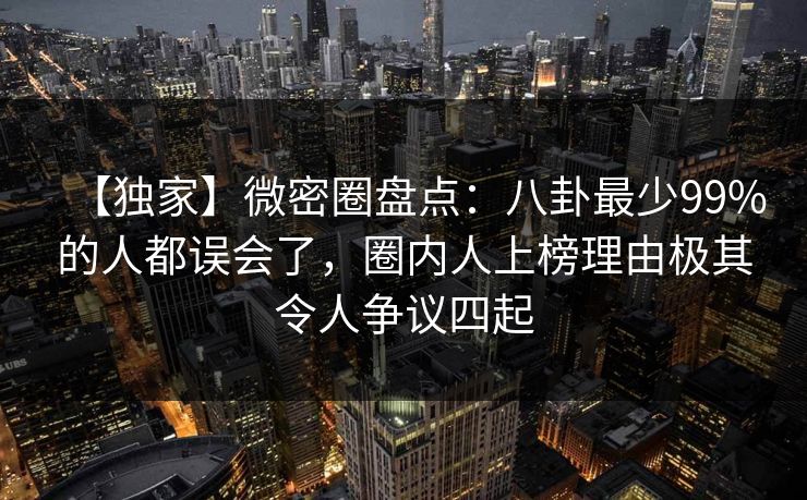 【独家】微密圈盘点：八卦最少99%的人都误会了，圈内人上榜理由极其令人争议四起