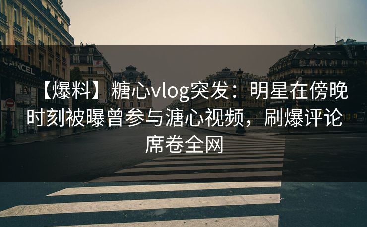 【爆料】糖心vlog突发：明星在傍晚时刻被曝曾参与溏心视频，刷爆评论席卷全网