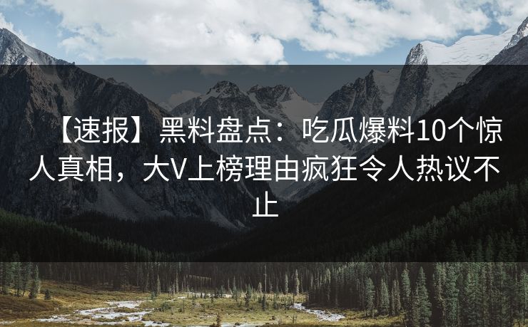 【速报】黑料盘点：吃瓜爆料10个惊人真相，大V上榜理由疯狂令人热议不止