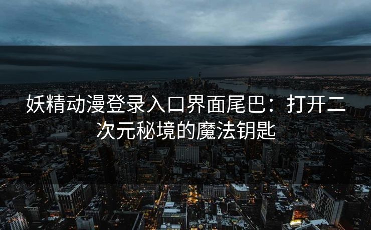 妖精动漫登录入口界面尾巴：打开二次元秘境的魔法钥匙