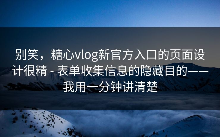 别笑，糖心vlog新官方入口的页面设计很精 - 表单收集信息的隐藏目的——我用一分钟讲清楚