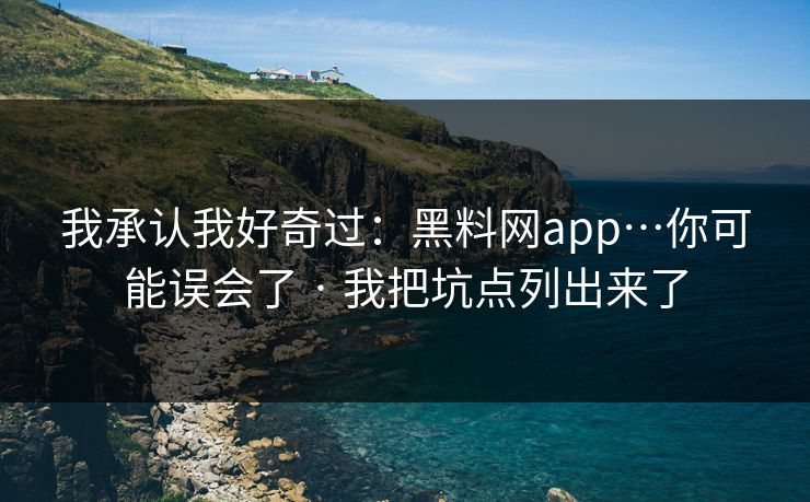 我承认我好奇过：黑料网app…你可能误会了 · 我把坑点列出来了