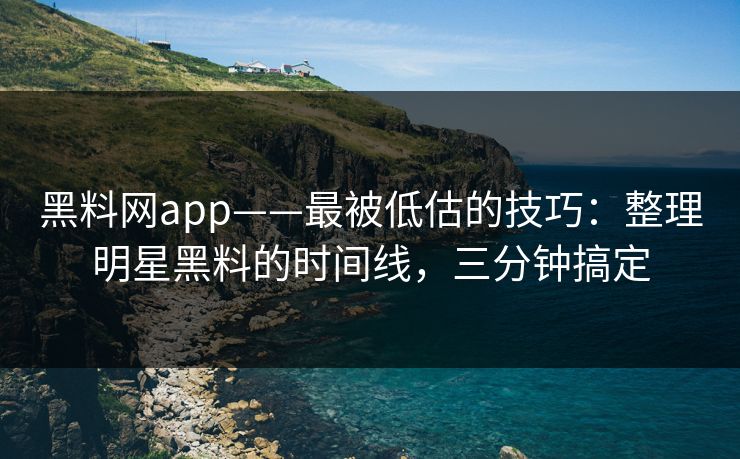 黑料网app——最被低估的技巧：整理明星黑料的时间线，三分钟搞定