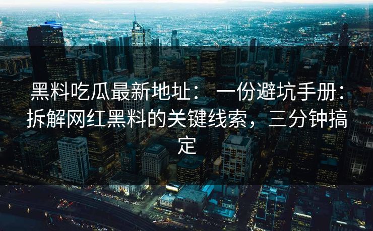 黑料吃瓜最新地址： 一份避坑手册：拆解网红黑料的关键线索，三分钟搞定