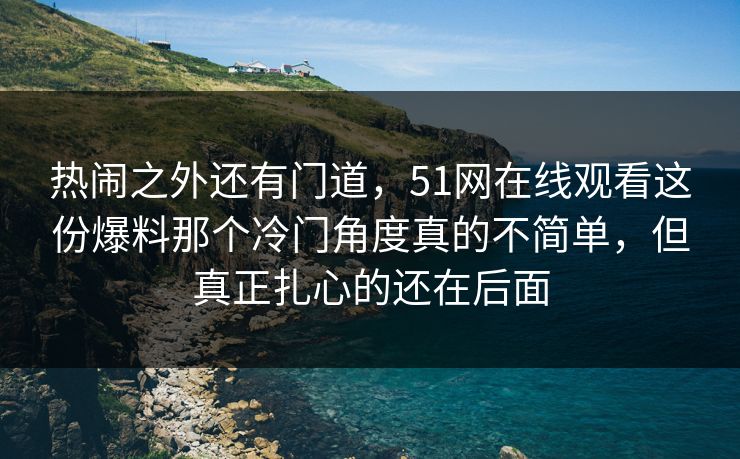 热闹之外还有门道，51网在线观看这份爆料那个冷门角度真的不简单，但真正扎心的还在后面