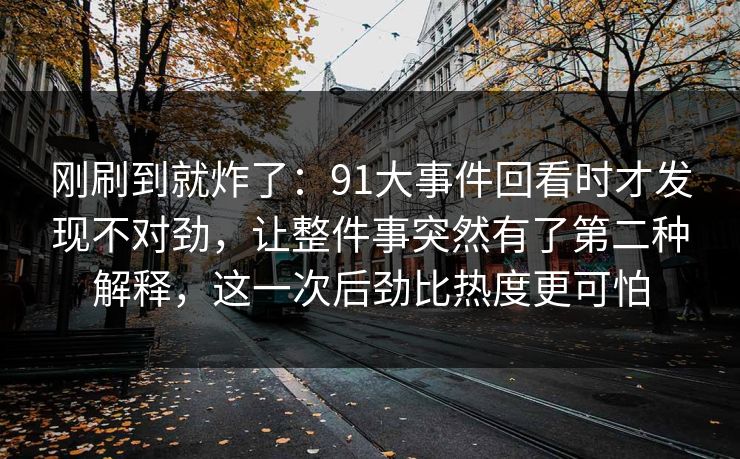 刚刷到就炸了：91大事件回看时才发现不对劲，让整件事突然有了第二种解释，这一次后劲比热度更可怕